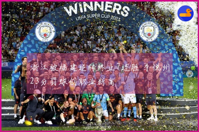 浙江被福建逆转终止7连胜 李悦州23分罚球创职业新高