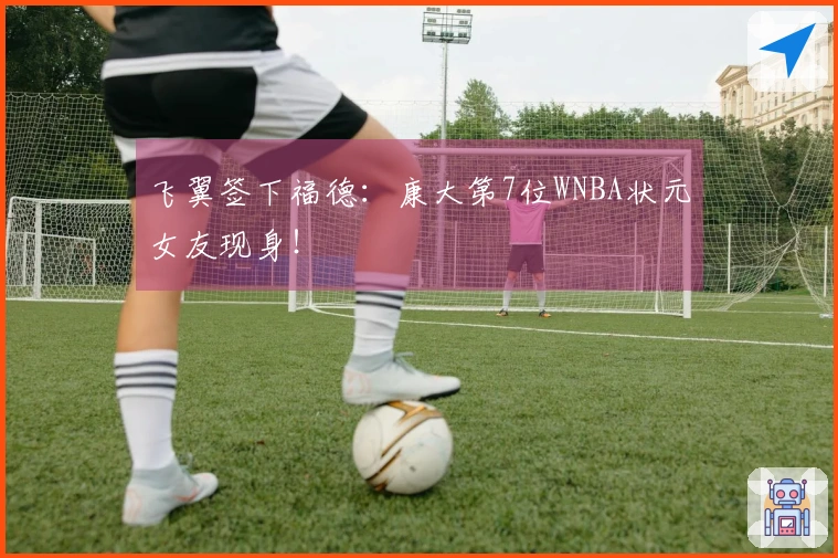 飞翼签下福德：康大第7位WNBA状元女友现身！