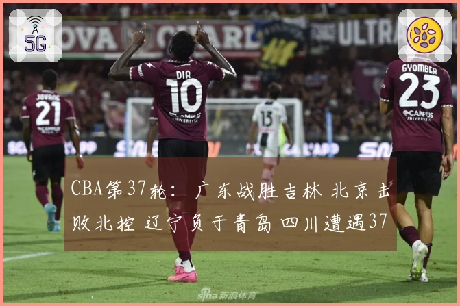 CBA第37轮:广东战胜吉林 北京击败北控 辽宁负于青岛 四川遭遇37连败