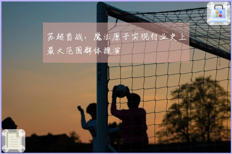 苏超首战，魔法原子实现行业史上最大范围群体操演