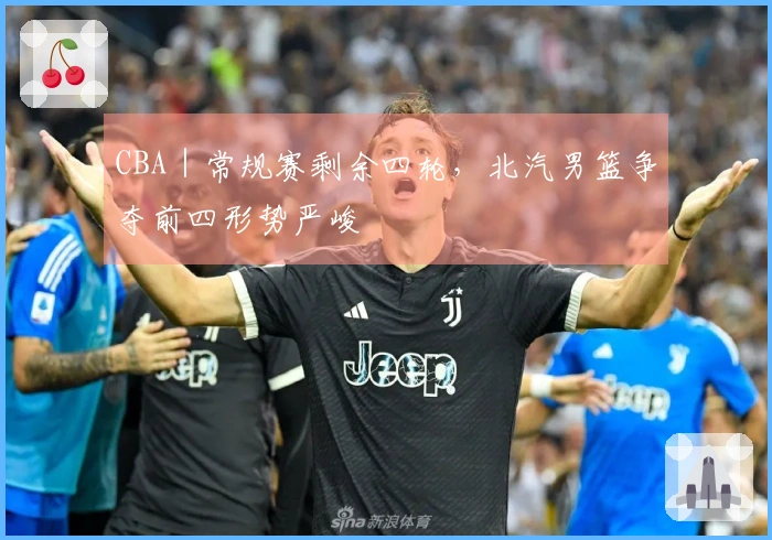 CBA｜常规赛剩余四轮，北汽男篮争夺前四形势严峻