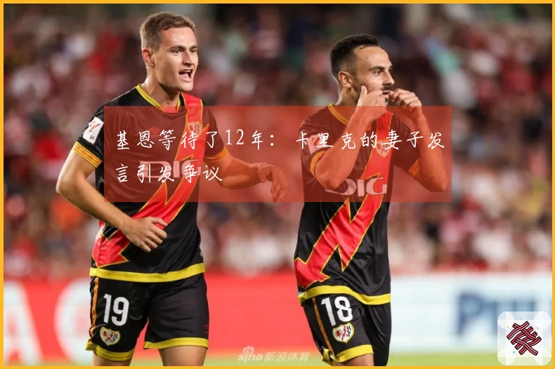 基恩等待了12年：卡里克的妻子发言引发争议