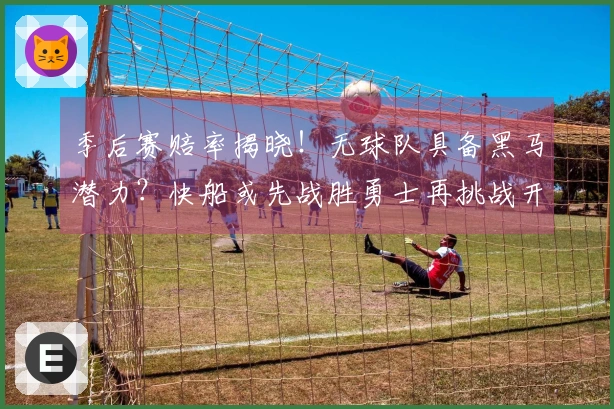季后赛赔率揭晓！无球队具备黑马潜力？快船或先战胜勇士再挑战开拓者