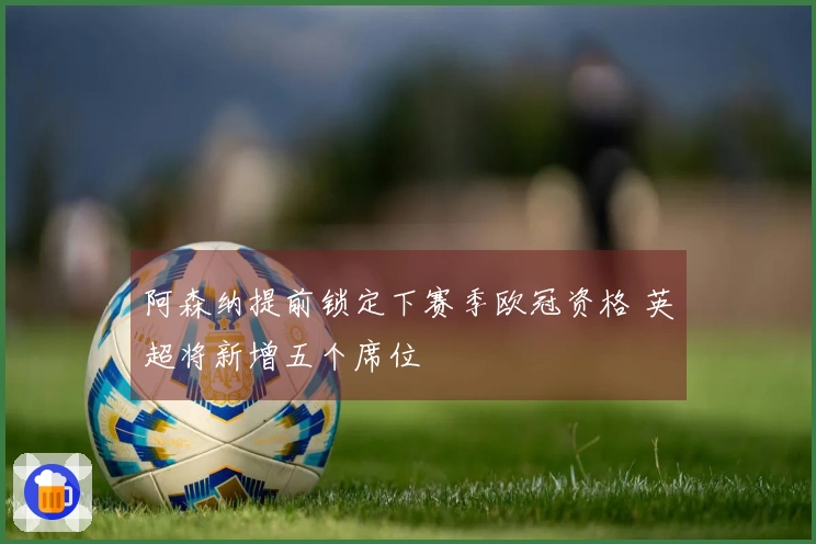 阿森纳提前锁定下赛季欧冠资格 英超将新增五个席位