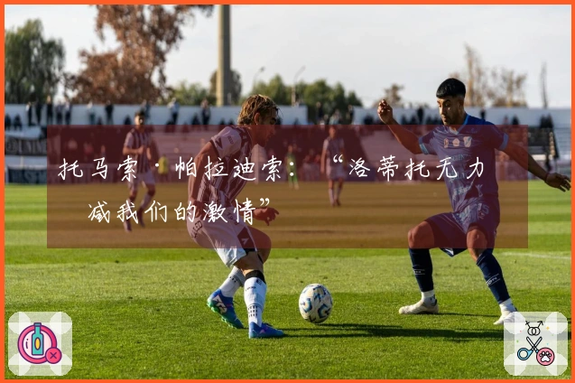 托马索·帕拉迪索：“洛蒂托无力消减我们的激情”
