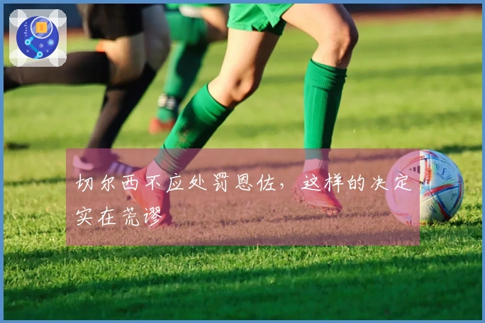 切尔西不应处罚恩佐，这样的决定实在荒谬