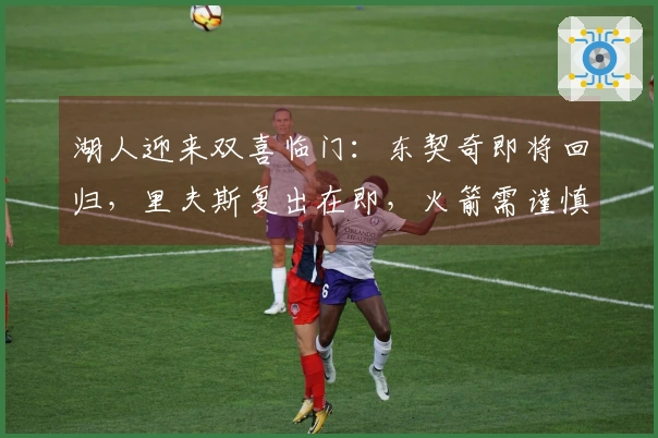 湖人迎来双喜临门:东契奇即将回归,里夫斯复出在即,火箭需谨慎应对