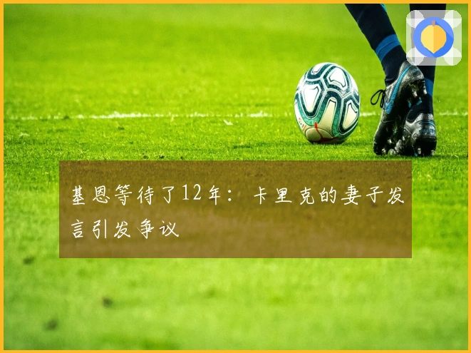 基恩等待了12年：卡里克的妻子发言引发争议