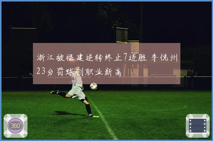 浙江被福建逆转终止7连胜 李悦州23分罚球创职业新高