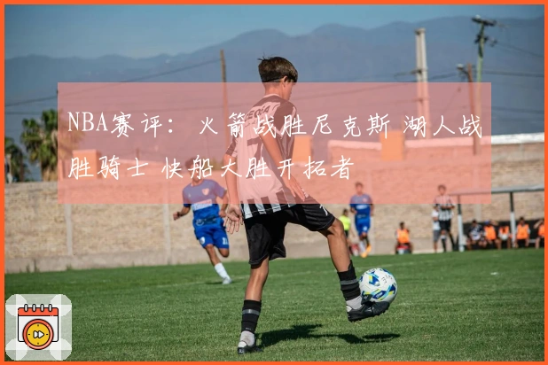 NBA赛评：火箭战胜尼克斯 湖人战胜骑士 快船大胜开拓者