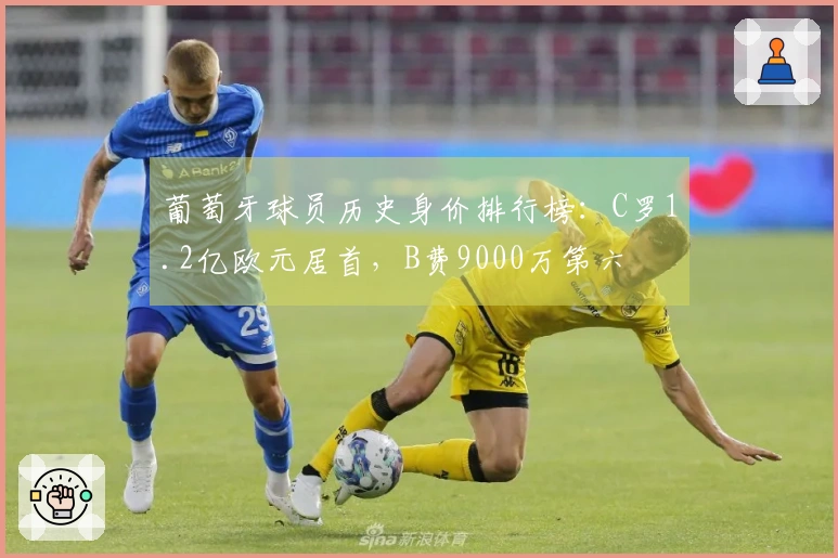 葡萄牙球员历史身价排行榜：C罗1.2亿欧元居首，B费9000万第六