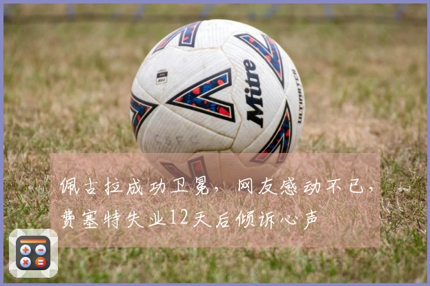 佩古拉成功卫冕，网友感动不已，费塞特失业12天后倾诉心声
