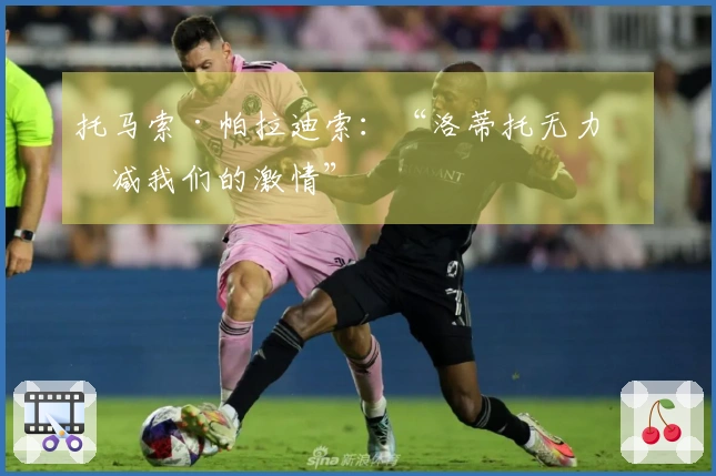 托马索·帕拉迪索：“洛蒂托无力消减我们的激情”