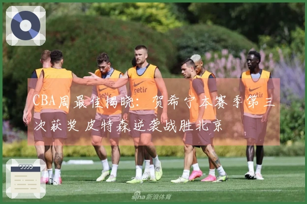 CBA周最佳揭晓：贺希宁本赛季第三次获奖 皮特森逆袭战胜北京