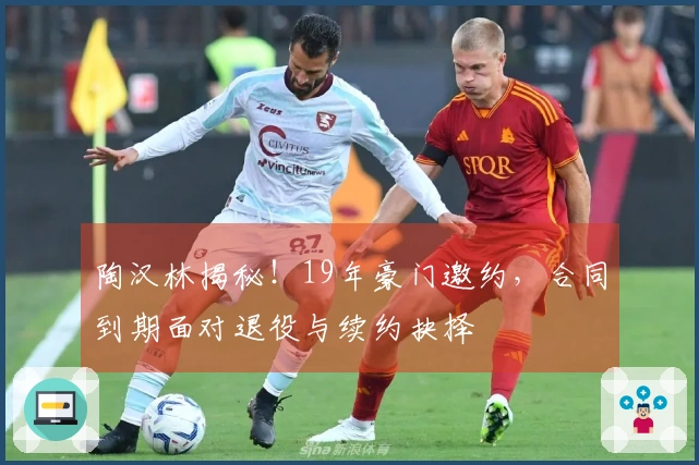 陶汉林揭秘！19年豪门邀约，合同到期面对退役与续约抉择