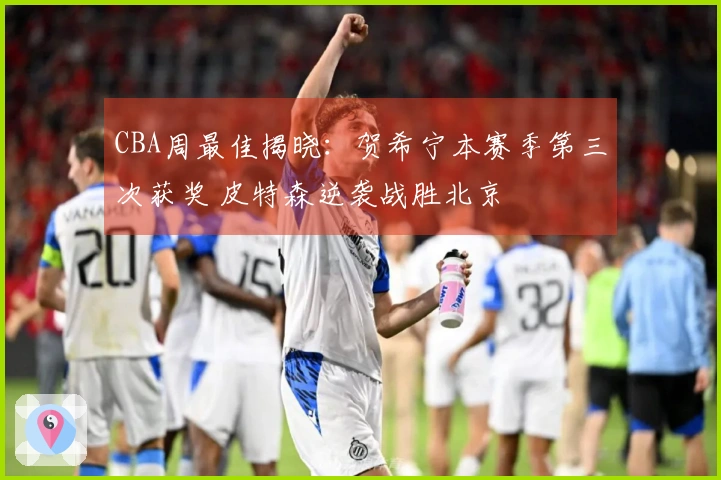 CBA周最佳揭晓：贺希宁本赛季第三次获奖 皮特森逆袭战胜北京
