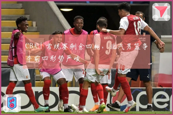 CBA｜常规赛剩余四轮，北汽男篮争夺前四形势严峻