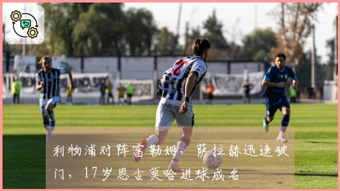 利物浦对阵富勒姆，萨拉赫迅速破门，17岁恩古莫哈进球成名