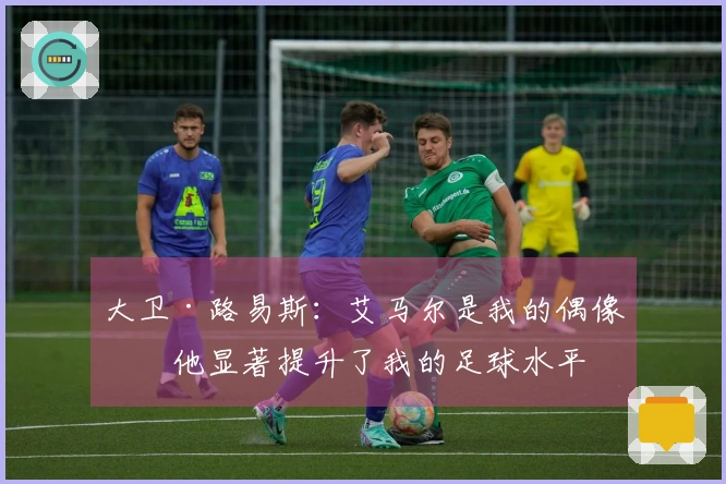 大卫·路易斯：艾马尔是我的偶像，他显著提升了我的足球水平