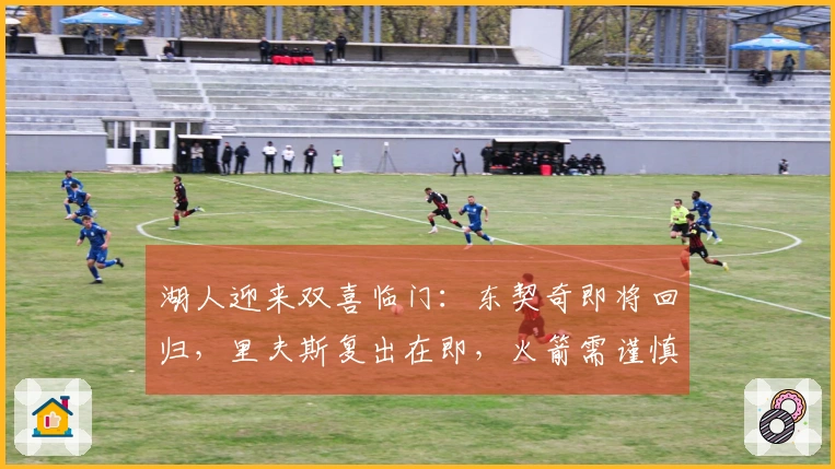 湖人迎来双喜临门：东契奇即将回归，里夫斯复出在即，火箭需谨慎应对