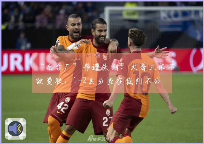 “毛台厂”齐遭失利！大哥三弟不敌曼联，1-2丢分怪在裁判不公