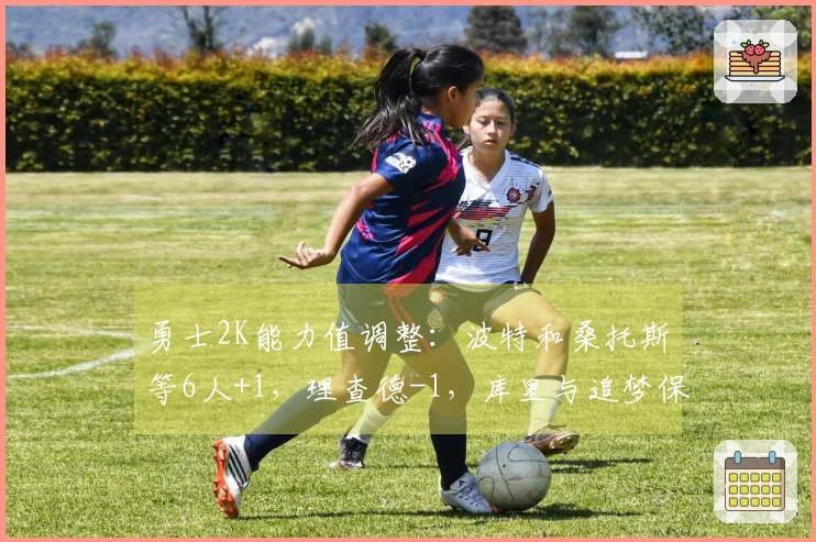 勇士2K能力值调整：波特和桑托斯等6人+1，理查德-1，库里与追梦保持不变