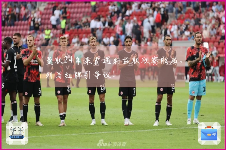曼联24年来首遇利兹联联赛败局，利马红牌引争议！