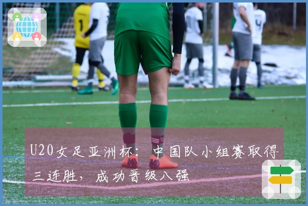 U20女足亚洲杯：中国队小组赛取得三连胜，成功晋级八强