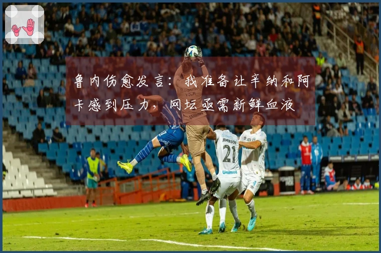 鲁内伤愈发言：我准备让辛纳和阿卡感到压力，网坛亟需新鲜血液