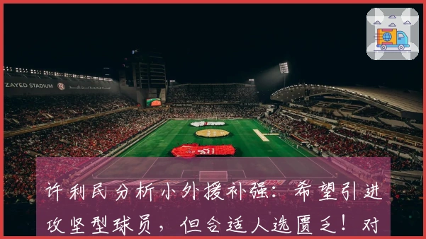 许利民分析小外援补强：希望引进攻坚型球员，但合适人选匮乏！对比深圳，差距明显！